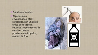 ❖Duraba varios días.
❖Algunos eran
envenenados, otros
sofocados, con un golpe
único en la cabeza,
llevados simplemente a la
cumbre donde
previamente drogados,
morían de frío.
 