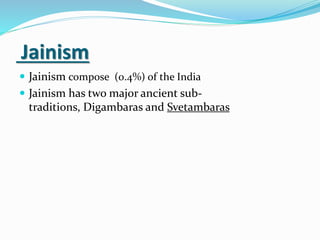 Jainism
 Jainism compose (0.4%) of the India
 Jainism has two major ancient sub-
traditions, Digambaras and Svetambaras
 