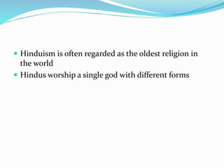  Hinduism is often regarded as the oldest religion in
the world
 Hindus worship a single god with different forms
 