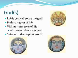 God(s)
 Life is cyclical, so are the gods
 Brahma – giver of life
 Vishnu – preserver of life
 Also keeps balance good/evil
 Shiva -- destroyer of world
 