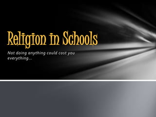 Religion in Schools
Not doing anything could cost you
everything…
 