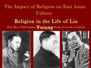 The Impact of Religion on East Asian
Culture
Religion in the Life of Lin
YutangR. Joy Ricci, PhD Candidate, Centre for Asian Studies, University of Adelaide
 