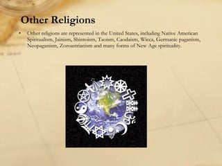 Other Religions Other religions are represented in the United States, including Native American Spiritualism, Jainism, Shintoism, Taoism, Caodaism, Wicca, Germanic paganism, Neopaganism, Zoroastrianism and many forms of New Age spirituality. 