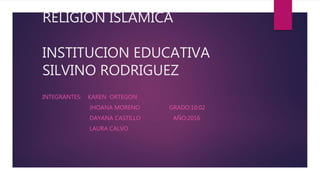 RELIGION ISLAMICA
INSTITUCION EDUCATIVA
SILVINO RODRIGUEZ
INTEGRANTES: KAREN ORTEGON
JHOANA MORENO GRADO:10:02
DAYANA CASTILLO AÑO:2016
LAURA CALVO
 