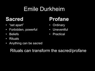 Emile Durkheim
Sacred
• “set apart”
• Forbidden, powerful
• Beliefs
• Rituals
• Anything can be sacred
Profane
• Ordinary
• Uneventful
• Practical
Rituals can transform the sacred/profane
 