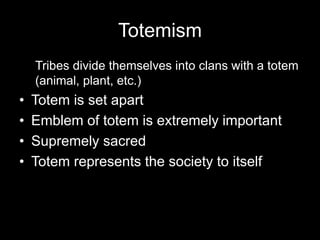 Totemism
Tribes divide themselves into clans with a totem
(animal, plant, etc.)
• Totem is set apart
• Emblem of totem is extremely important
• Supremely sacred
• Totem represents the society to itself
 