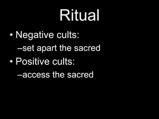 Ritual
• Negative cults:
–set apart the sacred
• Positive cults:
–access the sacred
 