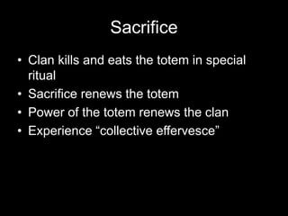 Sacrifice
• Clan kills and eats the totem in special
ritual
• Sacrifice renews the totem
• Power of the totem renews the clan
• Experience “collective effervesce”
 