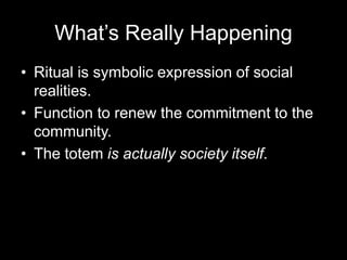 What’s Really Happening
• Ritual is symbolic expression of social
realities.
• Function to renew the commitment to the
community.
• The totem is actually society itself.
 
