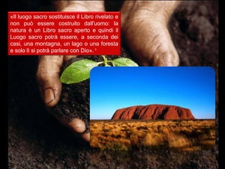 «Il luogo sacro sostituisce il Libro rivelato e
non può essere costruito dall'uomo: la
natura è un Libro sacro aperto e quindi il
Luogo sacro potrà essere, a seconda dei
casi, una montagna, un lago o una foresta
e solo lì si potrà parlare con Dio». 1
 