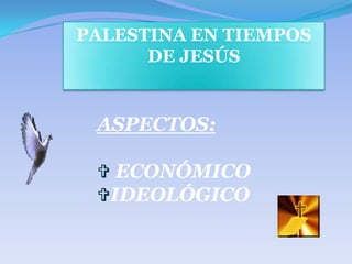 PALESTINA EN TIEMPOS
      DE JESÚS


 ASPECTOS:

  ECONÓMICO
 IDEOLÓGICO
 