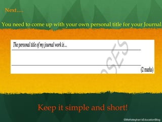 Next….
You need to come up with your own personal title for your Journal.
Keep it simple and short!
©MsKeleghan’sEducationBlog
 