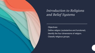Introduction to Religions
and Belief Systems
Objectives:
Define religion (substantive and functional).
Identify the four dimensions of religion.
Classify religious groups.
 