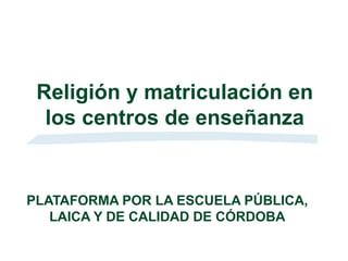 Religión y matriculación en
  los centros de enseñanza


PLATAFORMA POR LA ESCUELA PÚBLICA,
   LAICA Y DE CALIDAD DE CÓRDOBA
 