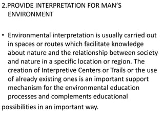 2.PROVIDE INTERPRETATION FOR MAN’S
ENVIRONMENT
• Environmental interpretation is usually carried out
in spaces or routes w...