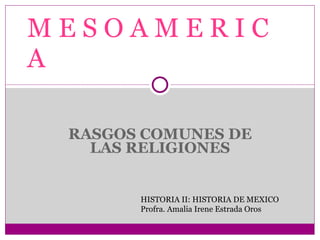 M E S O A M E R I C A RASGOS COMUNES DE LAS RELIGIONES HISTORIA II: HISTORIA DE MEXICO Profra. Amalia Irene Estrada Oros 