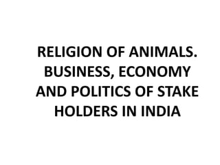 RELIGION OF ANIMALS.
BUSINESS, ECONOMY
AND POLITICS OF STAKE
HOLDERS IN INDIA
 