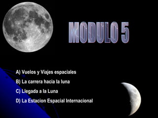 MODULO 5 Vuelos y Viajes espaciales La carrera hacia la luna Llegada a la Luna  La Estacion Espacial Internacional 