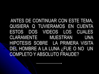 ANTES DE CONTINUAR CON ESTE TEMA, QUISIERA Q TUVIERAMOS EN CUENTA ESTOS DOS VIDEOS LOS CUALES CLARAMENTE MUESTRAN UNA HIPOTESIS SOBRE  LA PRIMERA VISITA DEL HOMBRE A LA LUNA ¿FUE O NO  UN COMPLETO Y ABSOLUTO FRAUDE? 