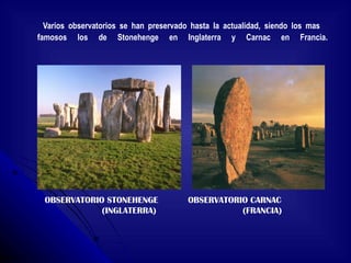 Varios observatorios se han preservado hasta la actualidad, siendo los mas  famosos los de Stonehenge en Inglaterra y Carnac en Francia. OBSERVATORIO CARNAC  (FRANCIA) OBSERVATORIO STONEHENGE  (INGLATERRA) 