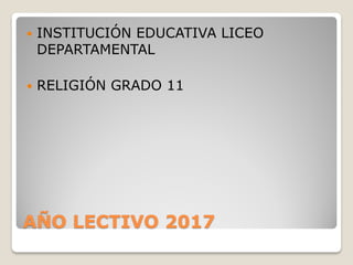AÑO LECTIVO 2017
 INSTITUCIÓN EDUCATIVA LICEO
DEPARTAMENTAL
 RELIGIÓN GRADO 11
 
