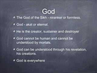 God
The God of the Sikh - niranker or formless.

God - akal or eternal.

He is the creator, sustainer and destroyer

God c...