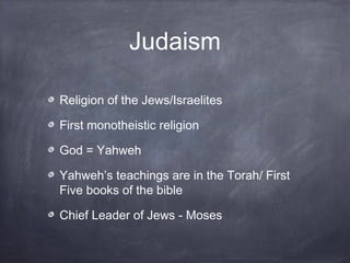 Judaism

Religion of the Jews/Israelites

First monotheistic religion

God = Yahweh

Yahweh’s teachings are in the Torah/ ...