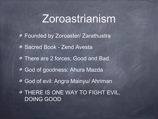 Zoroastrianism
Founded by Zoroaster/ Zarathustra

Sacred Book - Zend Avesta

There are 2 forces; Good and Bad.

God of goo...