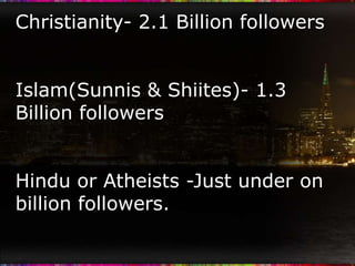 Christianity- 2.1 Billion followers


Islam(Sunnis & Shiites)- 1.3
Billion followers


Hindu or Atheists -Just under on
billion followers.
 