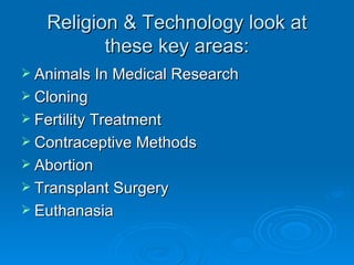 Religion & Technology look at
          these key areas:
 Animals In Medical Research
 Cloning
 Fertility Treatment
 Contraceptive Methods
 Abortion
 Transplant Surgery
 Euthanasia
 