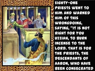 Eighty-one
priests went to
him and warned
him of this
wrongdoing,
saying, “It is not
right for you
Uzziah, to burn
incense...