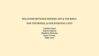 RELATIONS BETWEEN MODERN ART & THE BIBLE,
OUR TEXTBOOKS, & OUR EVERYDAY LIVES
Caroline Davis
Sophie Hopkins
Madeline Mancebo
Ryan O’Leary
Nella Varni
 