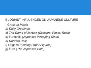 BUDDHIST INFLUENCES ON JAPANESE CULTURE
) Grace at Meals
b) Daily Greetings
c) The Game of Janken (Scissors, Paper, Rock)
d) Furoshiki (Japanese Wrapping Cloth)
e) Daruma Dolls
f) Origami (Folding Paper Figures)
g) Furo (The Japanese Bath)
 
