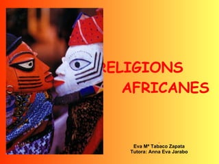 RELIGIONS  AFRICANES   Eva Mª Tabaco Zapata Tutora: Anna Eva Jarabo 