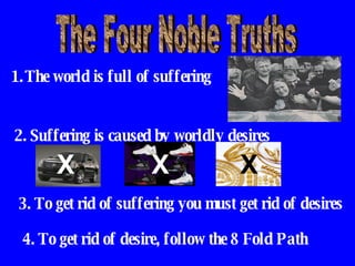 The Four Noble Truths The world is full of suffering 2. Suffering is caused by worldly desires 3. To get rid of suffering you must get rid of desires 4. To get rid of desire, follow the 8 Fold Path X X X 