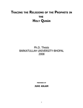 TRACING THE RELIGIONS OF THE PROPHETS IN
                   THE
              HOLY QURÁN




              Ph.D. Thesis
     BARKATULLAH UNIVERSITY-BHOPAL
                 2008




                 PREPARED BY

               JUHI ASLAM




                     1
 