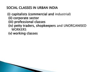 SOCIAL CLASSES IN URBAN INDIA
(i) capitalists (commercial and industrial)
(ii) corporate sector
(iii) professional classes
(iv) petty traders, shopkeepers and UNORGANISED
WORKERS
(v) working classes
 