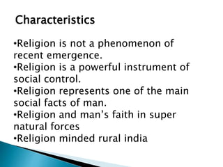Characteristics
•Religion is not a phenomenon of
recent emergence.
•Religion is a powerful instrument of
social control.
•Religion represents one of the main
social facts of man.
•Religion and man’s faith in super
natural forces
•Religion minded rural india
 
