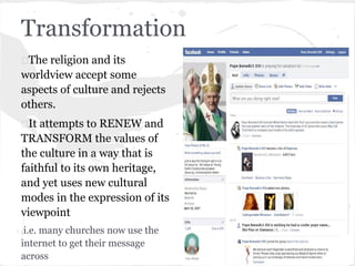 Transformation
The religion and its
worldview accept some
aspects of culture and rejects
others.
It attempts to RENEW and
...