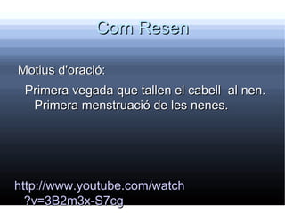 Com Resen

Motius d'oració:
 Primera vegada que tallen el cabell al nen.
  Primera menstruació de les nenes.




http://www.youtube.com/watch
  ?v=3B2m3x-S7cg
 