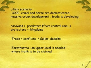 Likely scenario : -3000, camel and horse are domesticated massive urban development : trade is developing  caravans <- predators (from central asia…) protectors -> kingdoms Trade + conflicts -> Guiles, deceits Zarathustra : an upper level is needed  where truth is to be claimed 
