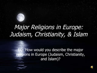 Major Religions in Europe: Judaism, Christianity, & Islam EQ: How would you describe the major religions in Europe (Judaism, Christianity, and Islam)? 