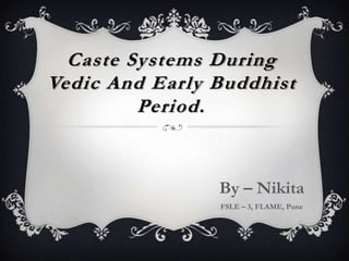 Caste Systems During
Vedic And Early Buddhist
         Period.


                By – Nikita
                FSLE – 3, FLAME, Pune
 
