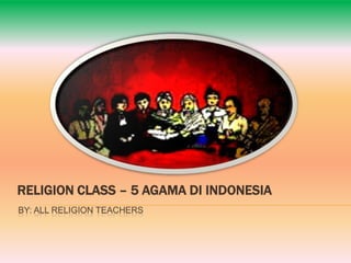 RELIGION CLASS – 5 AGAMA DI INDONESIA
BY: ALL RELIGION TEACHERS

 