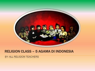RELIGION CLASS – 5 AGAMA DI INDONESIA
BY: ALL RELIGION TEACHERS