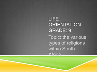 LIFE
ORIENTATION
GRADE: 9
Topic: the various
types of religions
within South
Africa.

 