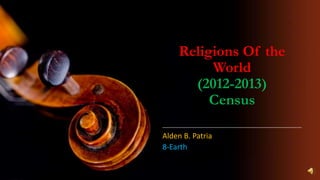 Religions Of the
World
(2012-2013)
Census
Alden B. Patria
8-Earth

 