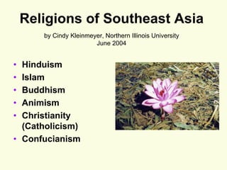 Religions of Southeast Asia
by Cindy Kleinmeyer, Northern Illinois University
June 2004
• Hinduism
• Islam
• Buddhism
• Animism
• Christianity
(Catholicism)
• Confucianism
 