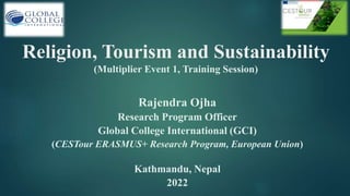 Religion, Tourism and Sustainability
(Multiplier Event 1, Training Session)
Rajendra Ojha
Research Program Officer
Global College International (GCI)
(CESTour ERASMUS+ Research Program, European Union)
Kathmandu, Nepal
2022
 
