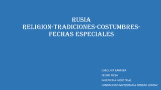 RUSIA
RELIGION-TRADICIONES-COSTUMBRESFECHAS ESPECIALES

CAROLINA BARRERA
PEDRO MESA
INGENIERIA INDUSTRIAL
FUNDACION UNIVERSITARIA KONRAD LORENZ

 